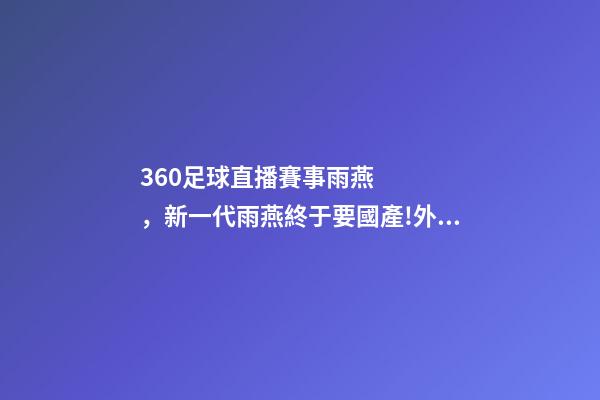 360足球直播賽事雨燕，新一代雨燕終于要國產!外形更年輕